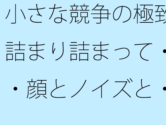 小さな競争の極致 詰まり詰まって・・・顔とノイズと・・