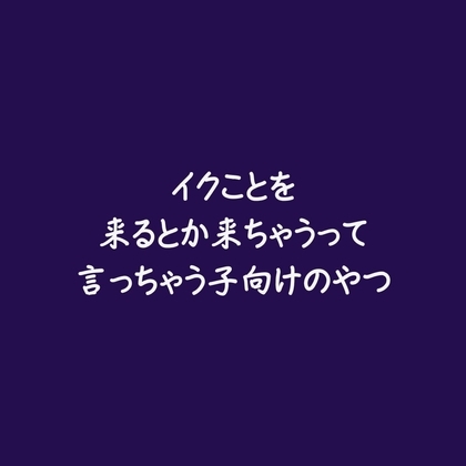 イクことを来るとか来ちゃうって言っちゃう子向けのやつ