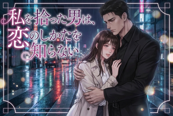 私を拾った男は、恋のしかたを知らない