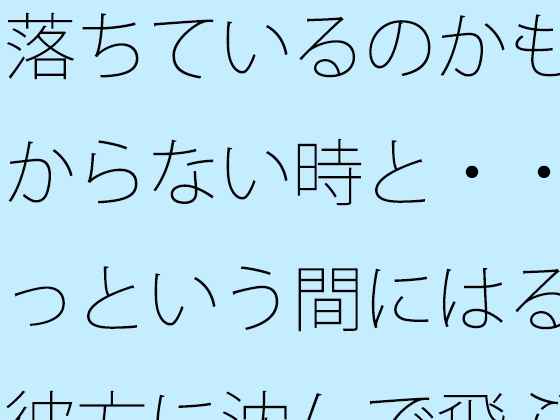 落ちているのかも分からない時と・・あっという間にはるか彼方に沈んで飛ぶ感覚