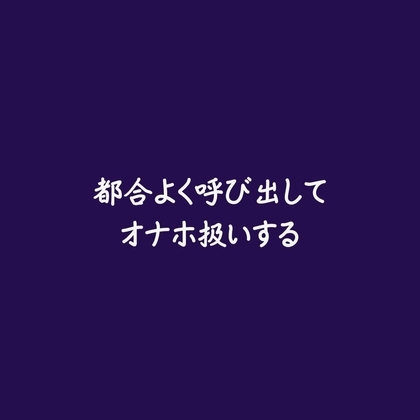 都合よく呼び出してオナホ扱いする