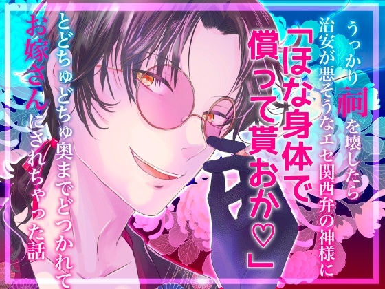 うっかり祠を壊したら治安が悪そうなエセ関西弁の神様に「ほな身体で償って貰おか♡」とどちゅどちゅ奥までどつかれてお嫁さんにされちゃった話