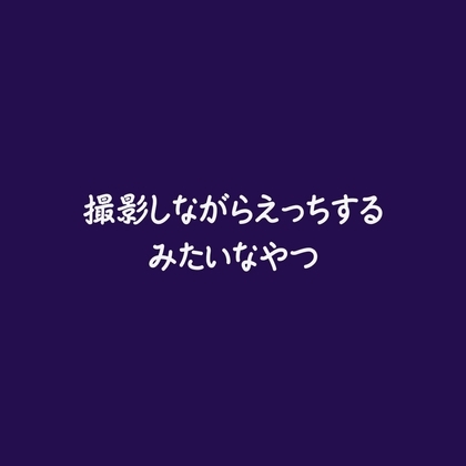 撮影しながらえっちするみたいなやつ