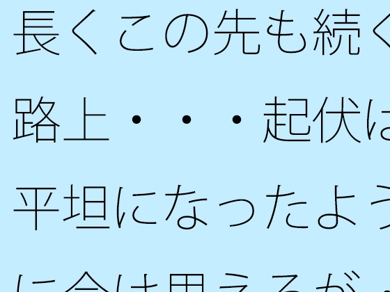 長くこの先も続く路上・・・起伏は平坦になったように今は思えるが・・