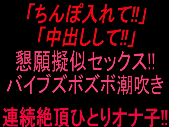 「ちんぽ入れて!!」「中出しして‼」懇願擬似セックス‼バイブズボズボ潮吹き連続絶頂ひとりオナ子‼︎