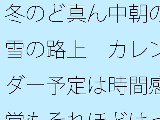 冬のど真ん中朝の雪の路上 カレンダー予定は時間感覚もそれほどはっきりせず