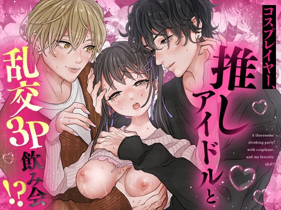 コスプレイヤー、推しアイドルと乱交3P飲み会!?