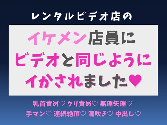 レンタルビデオ店のイケメン店員に、ビデオと同じようにイかされました♡