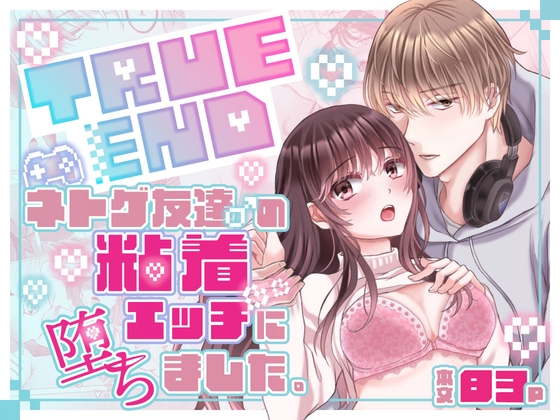TRUE END~ネトゲ友達♂の粘着エッチに堕ちました。
