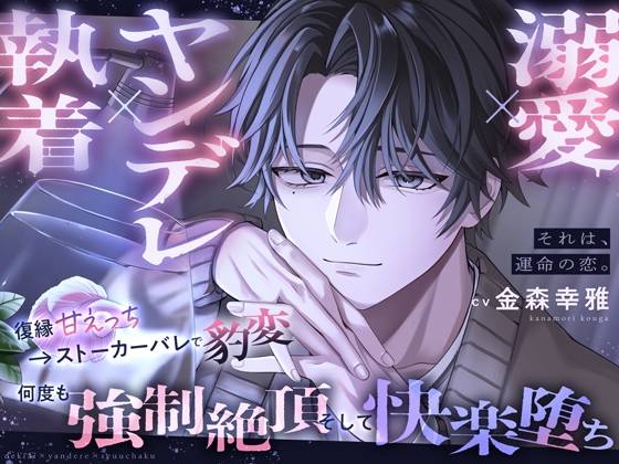 【溺愛×ヤンデレ×執着】それは、運命の恋。～復縁甘えっち→ストーカーバレで豹変、何度も強○絶頂、そして快楽堕ち～