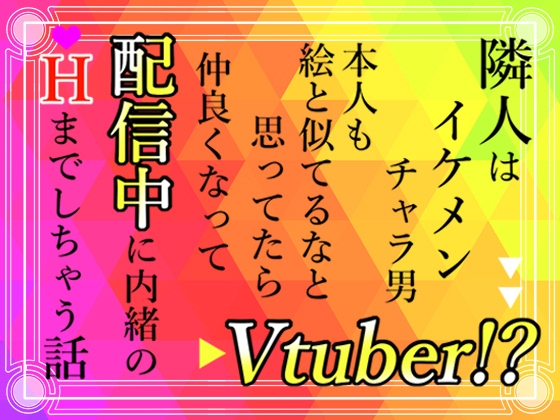隣人はイケメンチャラ男Vtuber!?本人も絵と似てるなと思ってたら仲良くなって配信中に内緒のHまでしちゃう話