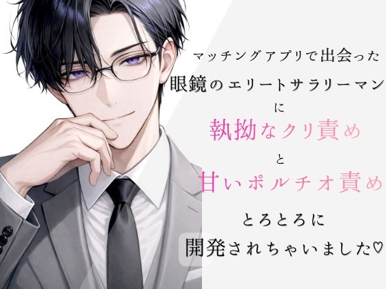 マッチングアプリで出会った眼鏡のエリートサラリーマンに執拗なクリ責めと甘いポルチオ責めでとろとろに開発されちゃいました♡