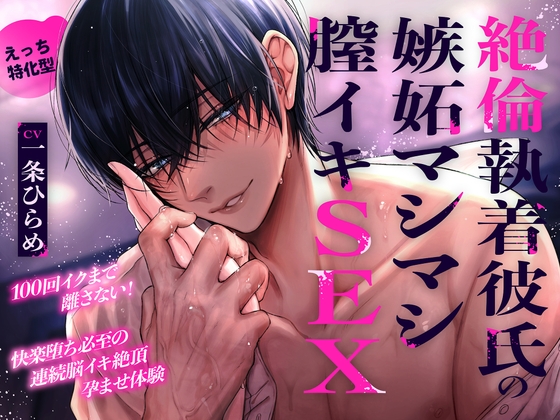 【えっち特化型】絶倫執着彼氏の嫉妬マシマシ膣イキSEX〜100回イクまで離さない!快楽堕ち必至の連続脳イキ絶頂孕ませ体験〜「あー…早くキミの事を犯したい…♡」