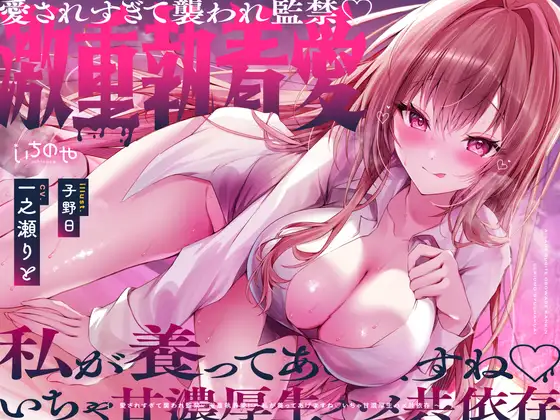 愛されすぎて襲われ監禁♡激重執着愛！～私が養ってあげますね♡いちゃ甘濃厚生ハメ共依存～