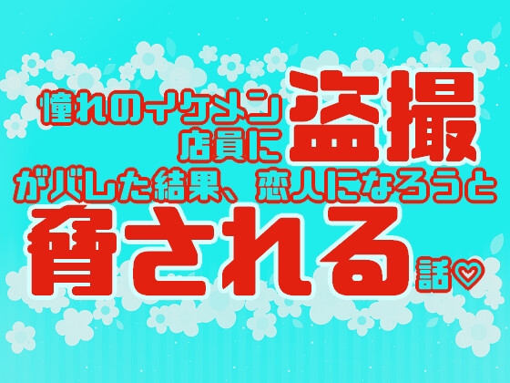 憧れのイケメン店員に盗撮がバレた結果、恋人になろうと脅される話