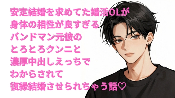 安定結婚を求めてた婚活OLが、身体の相性が良すぎるバンドマン元彼のとろとろクンニと中出し濃厚えっちでわからされて復縁結婚させられちゃう話♡
