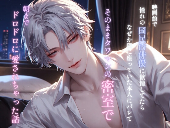 映画館で憧れの国民的俳優に欲情してたらなぜか隣に座っていた本人にバレて、そのままタワマンの密室で朝までドロドロに愛されちゃった話