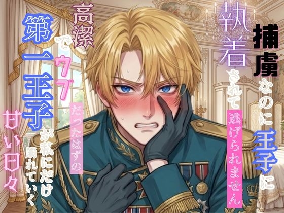 捕虜なのに王子に執着されて逃げられません！高潔でウブだったはずの第一王子が私にだけ崩れていく甘い日々