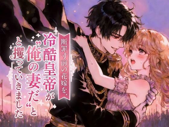 断罪寸前の花嫁を、冷酷皇帝が“俺の妻だ”と攫っていきました