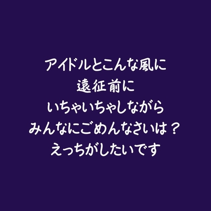 アイドルとこんな風に遠征前にいちゃいちゃしながらみんなにごめんなさいは?えっちがしたいです