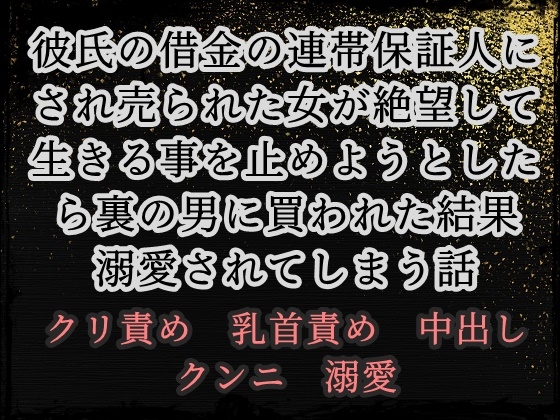 彼氏の借金の連帯保証人にされ売られた女が絶望して生きる事を止めようとしたら裏の男に買われた結果溺愛されてしまう話