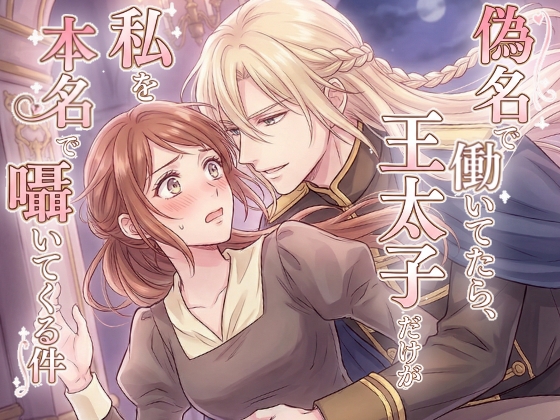偽名で働いてたら、王太子だけが私を本名で囁いてくる件 偽名で働いてたら、王太子だけが私を本名で囁いてくる件