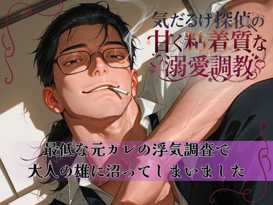 気だるげ探偵の甘く粘着質な溺愛調教〜最低な元カレの浮気調査で 大人の雄に沼ってしまいました〜
