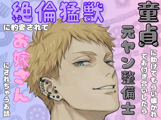 童貞で元ヤンの整備士に助けてもらい懐かれてお付き合いしたら絶倫猛獣に豹変されてお嫁さんにされちゃうお話