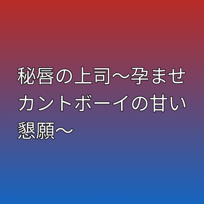 秘唇の上司～孕ませカントボーイの甘い懇願～