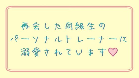 再会した同級生のパーソナルトレーナーに溺愛されています♡