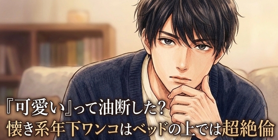 「可愛い」って油断した? 懐き系年下ワンコはベッドの上では超絶倫