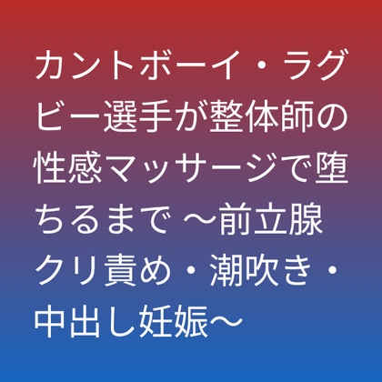 カントボーイ・ラグビー選手が整体師の性感マッサージで堕ちるまで ～前立腺クリ責め・潮吹き・中出し妊娠～