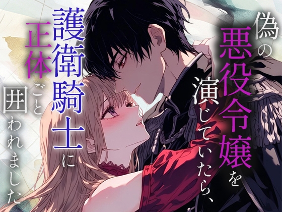 偽の悪役令嬢を演じていたら、護衛騎士に正体ごと囲われました