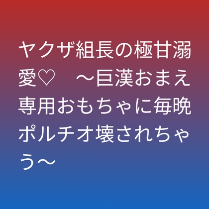 ヤクザ組長の極甘溺愛♡ ～巨漢おまえ専用おもちゃに毎晩ポルチオ壊されちゃう～