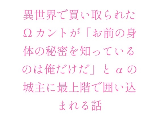 異世界で買い取られたΩカントが「お前の身体の秘密を知っているのは俺だけだ」とαの城主に最上階で囲い込まれる話