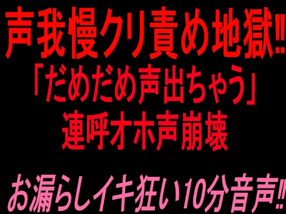 声我慢クリ責め地獄‼︎「だめだめ声出ちゃう」連呼オホ声崩壊お漏らしイキ狂い10分音声‼︎