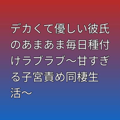 デカくて優しい彼氏のあまあま毎日種付けラブラブ〜甘すぎる子宮責め同棲生活〜
