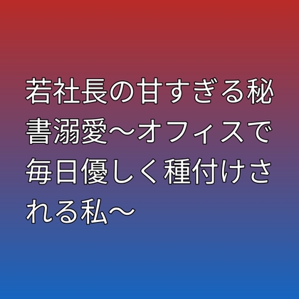 若社長の甘すぎる秘書溺愛〜オフィスで毎日優しく種付けされる私〜