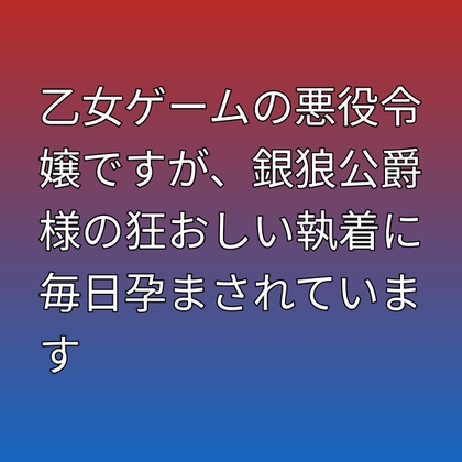 乙女ゲームの悪役令嬢ですが、銀狼公爵様の狂おしい執着に毎日孕まされています