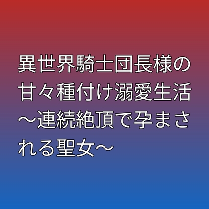 異世界騎士団長様の甘々種付け溺愛生活 ～連続絶頂で孕まされる聖女～