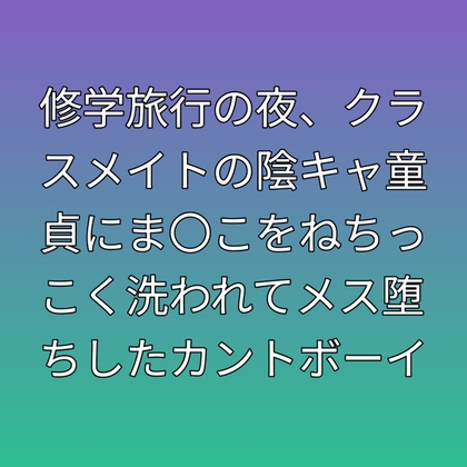 修学旅行の夜、クラスメイトの陰キャ童貞にま〇こをねちっこく洗われてメス堕ちしたカントボーイ