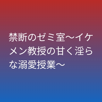 禁断のゼミ室～イケメン教授の甘く淫らな溺愛授業～