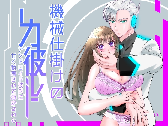 ハイスペアンドロイド彼氏に甘く執着されて溶かされる！?～機械仕掛けの彼～