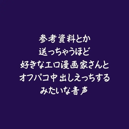 参考資料とか送っちゃうほど好きなエロ漫画家さんとオフパコ中出しえっちするみたいな音声-0画像