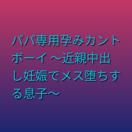 パパ専用孕みカントボーイ ～近親中出し妊娠でメス堕ちする息子～