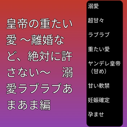 皇帝の重たい愛 ～離婚など、絶対に許さない～ 溺愛ラブラブあまあま編