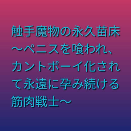 触手魔物の永久苗床 ～ペニスを喰われ、カントボーイ化されて永遠に孕み続ける筋肉戦士～