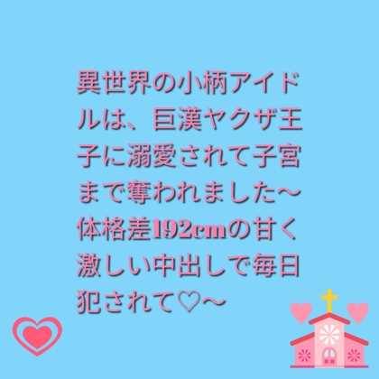 異世界の小柄アイドルは、巨漢ヤクザ王子に溺愛されて子宮まで奪われました～体格差192cmの甘く激しい中出しで毎日犯されて♡～