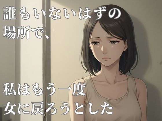 誰もいないはずの場所で、私はもう一度女に戻ろうとした