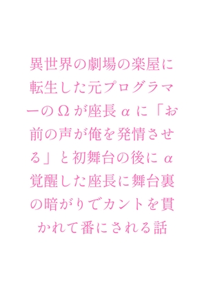異世界の劇場の楽屋に転生した元プログラマーのΩが座長αに「お前の声が俺を発情させる」と初舞台の後にα覚醒した座長に舞台裏の暗がりでカントを貫かれて番にされる話